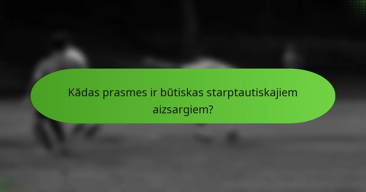 Kādas prasmes ir būtiskas starptautiskajiem aizsargiem?