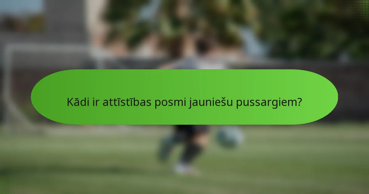 Kādi ir attīstības posmi jauniešu pussargiem?
