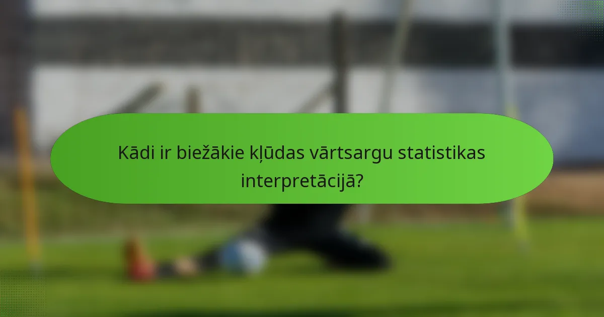 Kādi ir biežākie kļūdas vārtsargu statistikas interpretācijā?
